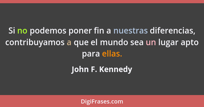 Si no podemos poner fin a nuestras diferencias, contribuyamos a que el mundo sea un lugar apto para ellas.... - John F. Kennedy