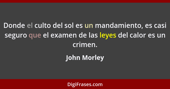 Donde el culto del sol es un mandamiento, es casi seguro que el examen de las leyes del calor es un crimen.... - John Morley