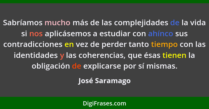 Sabríamos mucho más de las complejidades de la vida si nos aplicásemos a estudiar con ahínco sus contradicciones en vez de perder tant... - José Saramago