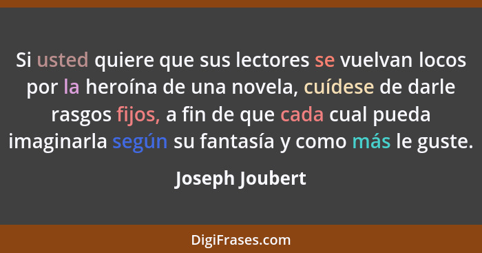 Si usted quiere que sus lectores se vuelvan locos por la heroína de una novela, cuídese de darle rasgos fijos, a fin de que cada cual... - Joseph Joubert