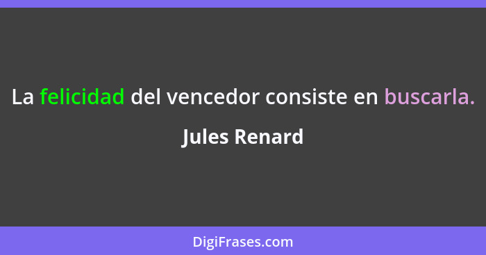 La felicidad del vencedor consiste en buscarla.... - Jules Renard