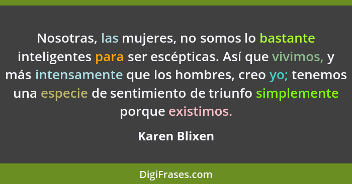 Nosotras, las mujeres, no somos lo bastante inteligentes para ser escépticas. Así que vivimos, y más intensamente que los hombres, creo... - Karen Blixen