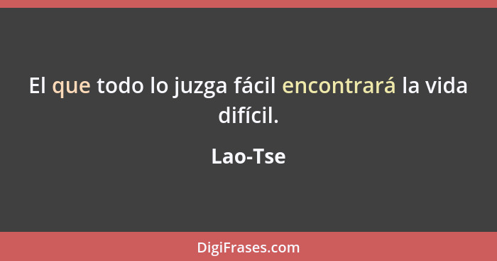 El que todo lo juzga fácil encontrará la vida difícil.... - Lao-Tse