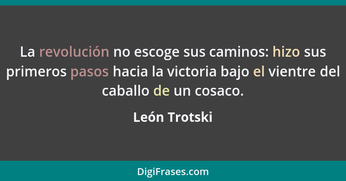 La revolución no escoge sus caminos: hizo sus primeros pasos hacia la victoria bajo el vientre del caballo de un cosaco.... - León Trotski