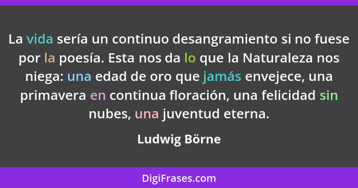 La vida sería un continuo desangramiento si no fuese por la poesía. Esta nos da lo que la Naturaleza nos niega: una edad de oro que jam... - Ludwig Börne