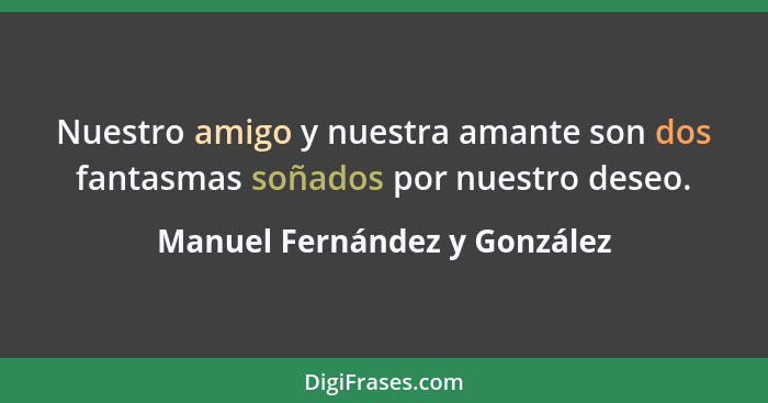 Nuestro amigo y nuestra amante son dos fantasmas soñados por nuestro deseo.... - Manuel Fernández y González