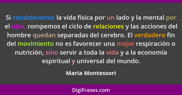 Si consideramos la vida física por un lado y la mental por el otro, rompemos el ciclo de relaciones y las acciones del hombre queda... - Maria Montessori