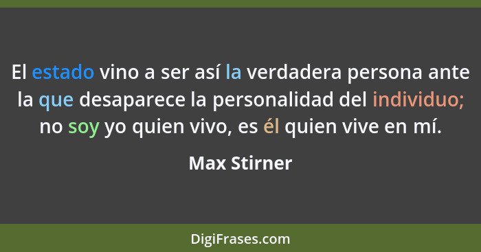 El estado vino a ser así la verdadera persona ante la que desaparece la personalidad del individuo; no soy yo quien vivo, es él quien vi... - Max Stirner
