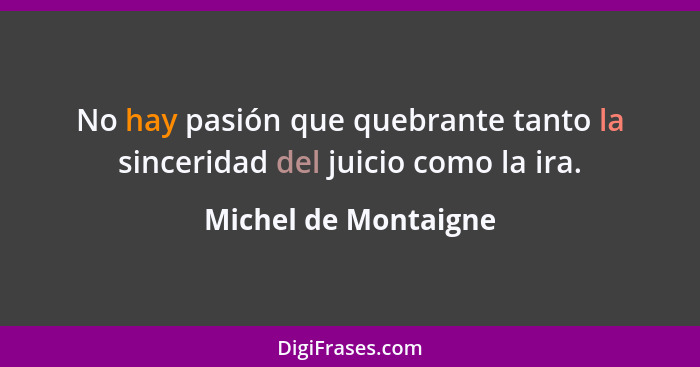 No hay pasión que quebrante tanto la sinceridad del juicio como la ira.... - Michel de Montaigne