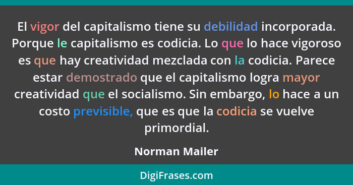 El vigor del capitalismo tiene su debilidad incorporada. Porque le capitalismo es codicia. Lo que lo hace vigoroso es que hay creativi... - Norman Mailer