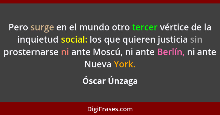 Pero surge en el mundo otro tercer vértice de la inquietud social: los que quieren justicia sin prosternarse ni ante Moscú, ni ante Ber... - Óscar Únzaga