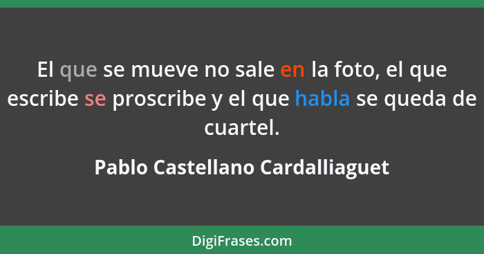 El que se mueve no sale en la foto, el que escribe se proscribe y el que habla se queda de cuartel.... - Pablo Castellano Cardalliaguet