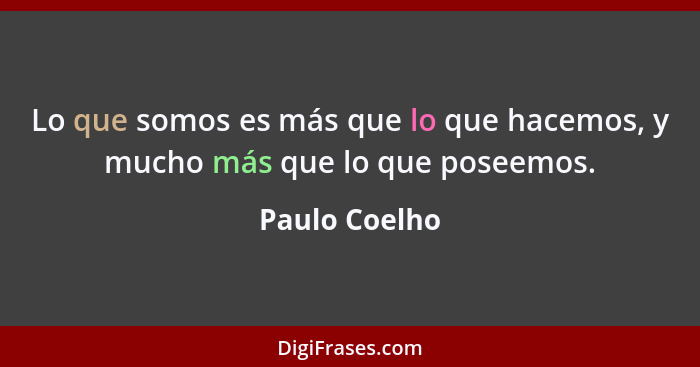 Lo que somos es más que lo que hacemos, y mucho más que lo que poseemos.... - Paulo Coelho