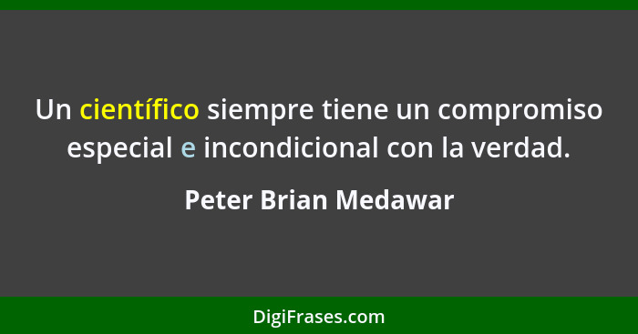 Un científico siempre tiene un compromiso especial e incondicional con la verdad.... - Peter Brian Medawar