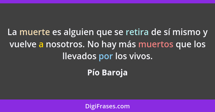 La muerte es alguien que se retira de sí mismo y vuelve a nosotros. No hay más muertos que los llevados por los vivos.... - Pío Baroja