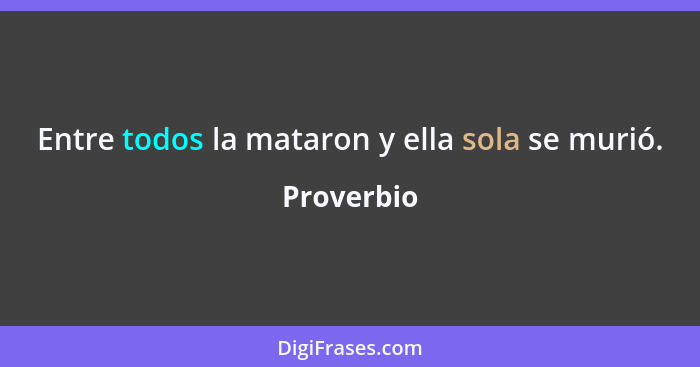 Entre todos la mataron y ella sola se murió.... - Proverbio