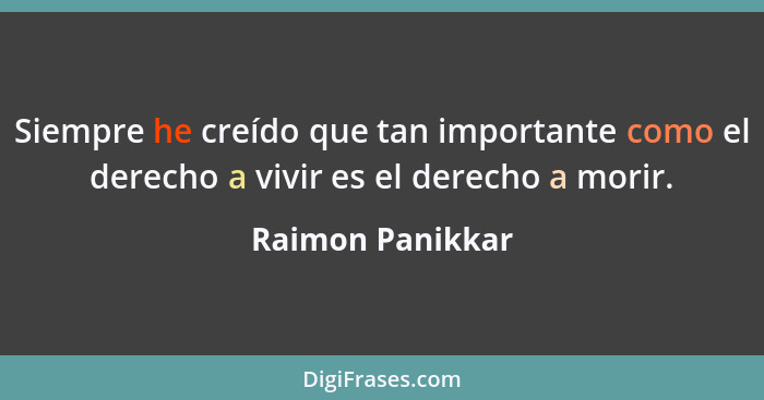 Siempre he creído que tan importante como el derecho a vivir es el derecho a morir.... - Raimon Panikkar