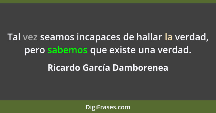 Tal vez seamos incapaces de hallar la verdad, pero sabemos que existe una verdad.... - Ricardo García Damborenea