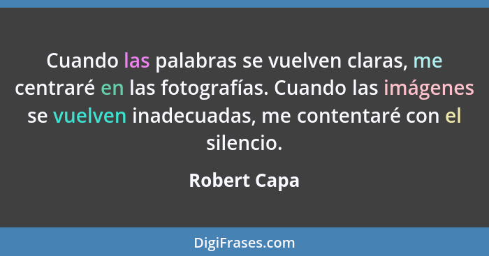 Cuando las palabras se vuelven claras, me centraré en las fotografías. Cuando las imágenes se vuelven inadecuadas, me contentaré con el... - Robert Capa
