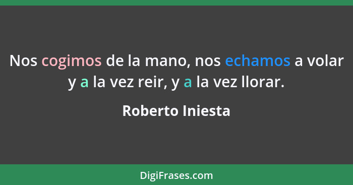 Nos cogimos de la mano, nos echamos a volar y a la vez reir, y a la vez llorar.... - Roberto Iniesta