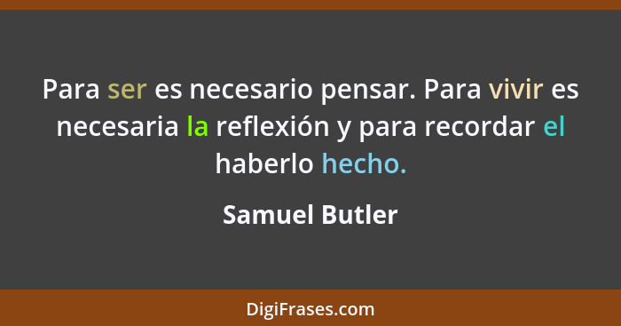 Para ser es necesario pensar. Para vivir es necesaria la reflexión y para recordar el haberlo hecho.... - Samuel Butler