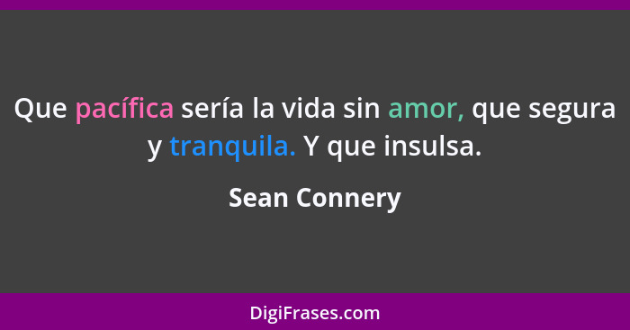 Que pacífica sería la vida sin amor, que segura y tranquila. Y que insulsa.... - Sean Connery