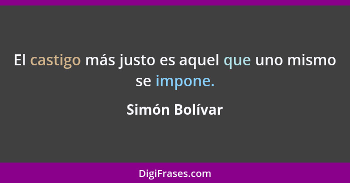 El castigo más justo es aquel que uno mismo se impone.... - Simón Bolívar