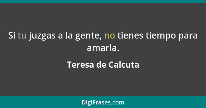 Si tu juzgas a la gente, no tienes tiempo para amarla.... - Teresa de Calcuta