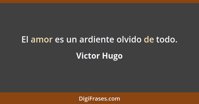 El amor es un ardiente olvido de todo.... - Victor Hugo