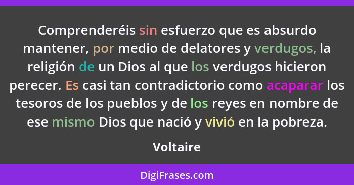 Comprenderéis sin esfuerzo que es absurdo mantener, por medio de delatores y verdugos, la religión de un Dios al que los verdugos hicieron... - Voltaire