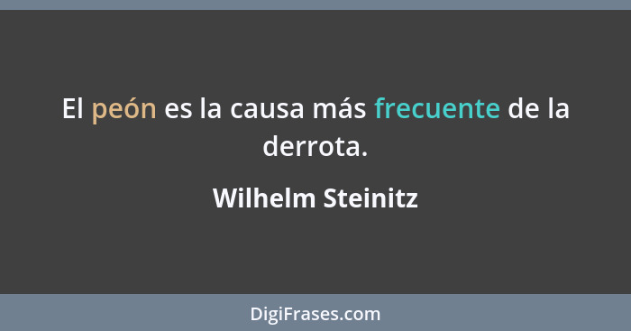 El peón es la causa más frecuente de la derrota.... - Wilhelm Steinitz