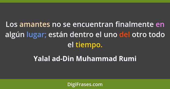 Los amantes no se encuentran finalmente en algún lugar; están dentro el uno del otro todo el tiempo.... - Yalal ad-Din Muhammad Rumi