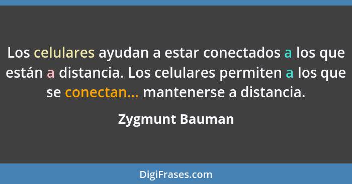 Los celulares ayudan a estar conectados a los que están a distancia. Los celulares permiten a los que se conectan... mantenerse a dis... - Zygmunt Bauman