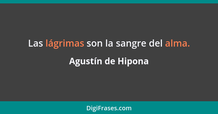 Las lágrimas son la sangre del alma.... - Agustín de Hipona