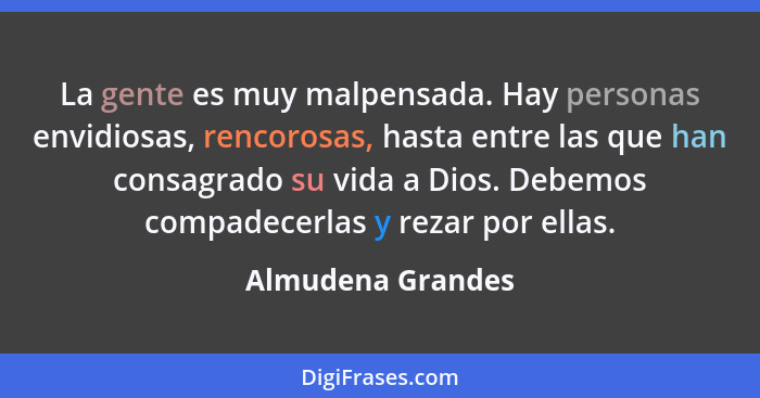 La gente es muy malpensada. Hay personas envidiosas, rencorosas, hasta entre las que han consagrado su vida a Dios. Debemos compade... - Almudena Grandes