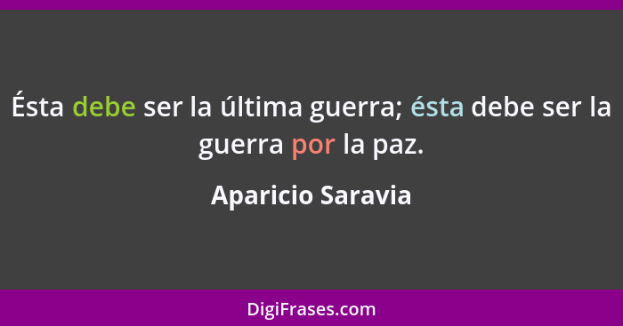 Ésta debe ser la última guerra; ésta debe ser la guerra por la paz.... - Aparicio Saravia