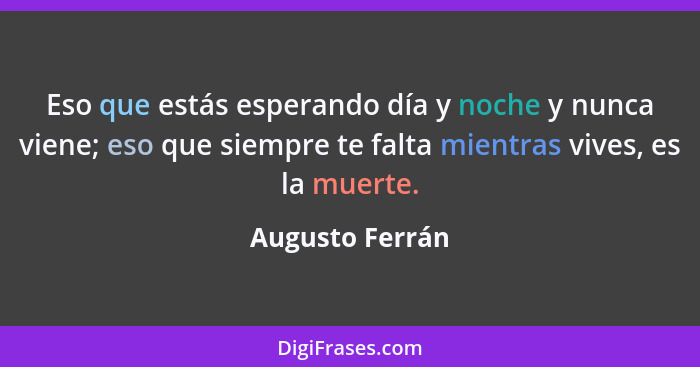 Eso que estás esperando día y noche y nunca viene; eso que siempre te falta mientras vives, es la muerte.... - Augusto Ferrán