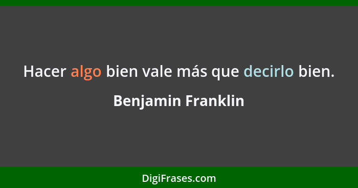 Hacer algo bien vale más que decirlo bien.... - Benjamin Franklin