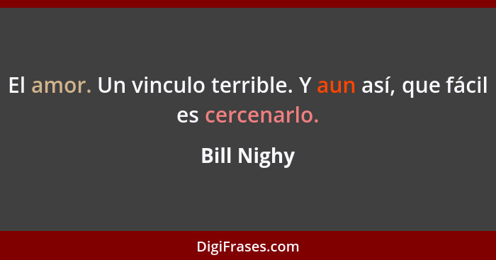 El amor. Un vinculo terrible. Y aun así, que fácil es cercenarlo.... - Bill Nighy