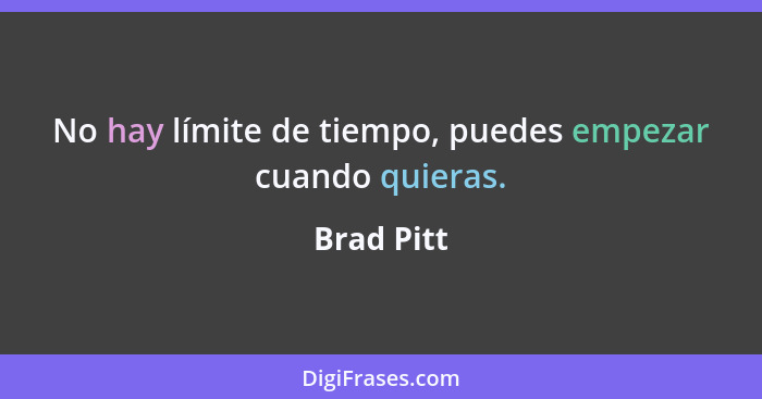 No hay límite de tiempo, puedes empezar cuando quieras.... - Brad Pitt