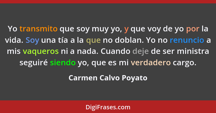 Yo transmito que soy muy yo, y que voy de yo por la vida. Soy una tía a la que no doblan. Yo no renuncio a mis vaqueros ni a nad... - Carmen Calvo Poyato