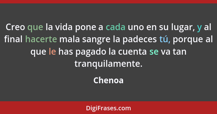 Creo que la vida pone a cada uno en su lugar, y al final hacerte mala sangre la padeces tú, porque al que le has pagado la cuenta se va tan t... - Chenoa