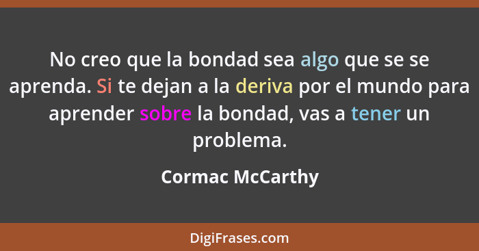 No creo que la bondad sea algo que se se aprenda. Si te dejan a la deriva por el mundo para aprender sobre la bondad, vas a tener un... - Cormac McCarthy