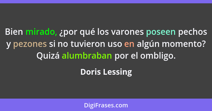 Bien mirado, ¿por qué los varones poseen pechos y pezones si no tuvieron uso en algún momento? Quizá alumbraban por el ombligo.... - Doris Lessing