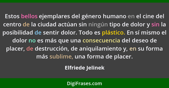 Estos bellos ejemplares del género humano en el cine del centro de la ciudad actúan sin ningún tipo de dolor y sin la posibilidad d... - Elfriede Jelinek