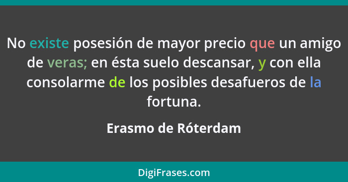 No existe posesión de mayor precio que un amigo de veras; en ésta suelo descansar, y con ella consolarme de los posibles desafuer... - Erasmo de Róterdam