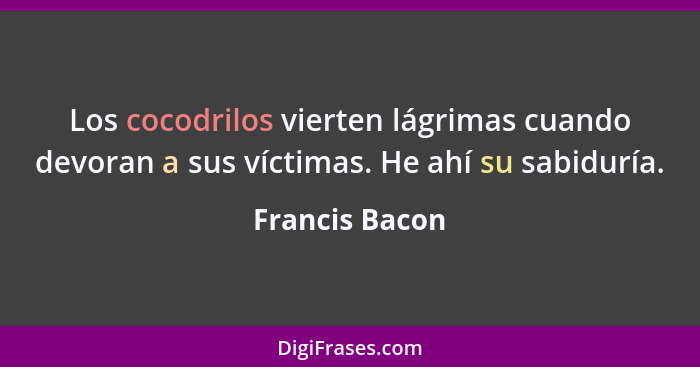 Los cocodrilos vierten lágrimas cuando devoran a sus víctimas. He ahí su sabiduría.... - Francis Bacon