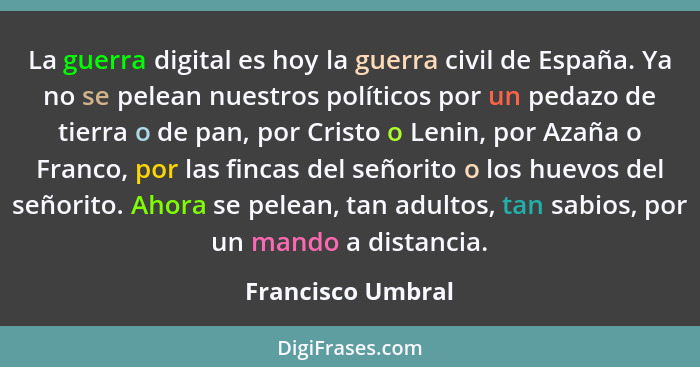 La guerra digital es hoy la guerra civil de España. Ya no se pelean nuestros políticos por un pedazo de tierra o de pan, por Cristo... - Francisco Umbral
