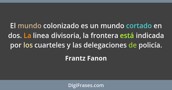 El mundo colonizado es un mundo cortado en dos. La linea divisoria, la frontera está indicada por los cuarteles y las delegaciones de p... - Frantz Fanon