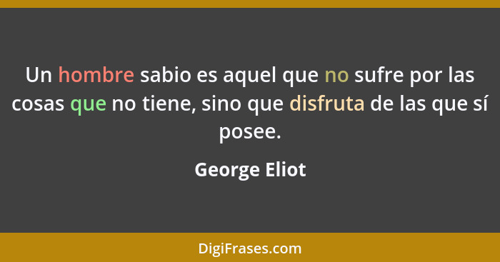 Un hombre sabio es aquel que no sufre por las cosas que no tiene, sino que disfruta de las que sí posee.... - George Eliot